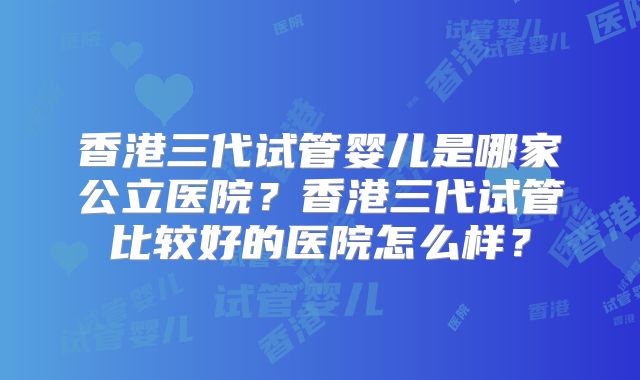 香港三代试管婴儿是哪家公立医院？香港三代试管比较好的医院怎么样？