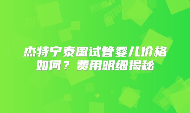 杰特宁泰国试管婴儿价格如何？费用明细揭秘