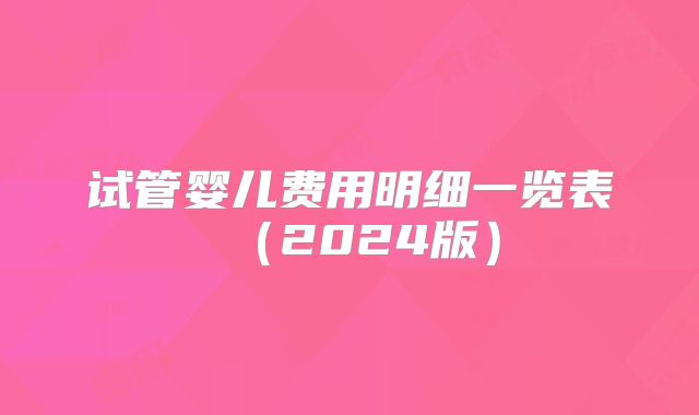 试管婴儿费用明细一览表（2024版）