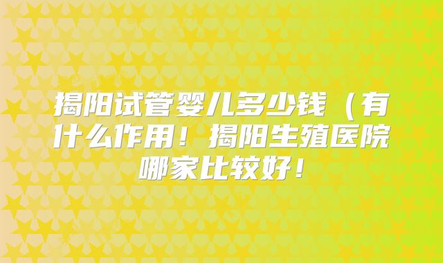 揭阳试管婴儿多少钱(有什么作用!揭阳生殖医院哪家比较好!