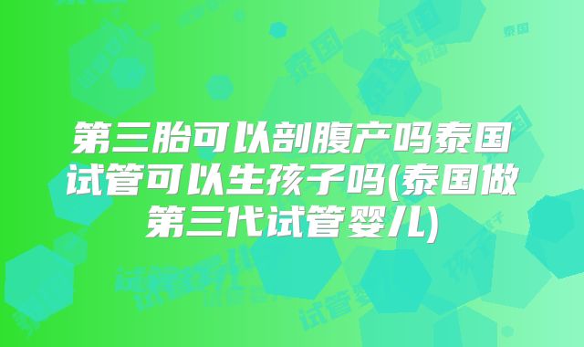 第三胎可以剖腹产吗泰国试管可以生孩子吗(泰国做第三代试管婴儿)
