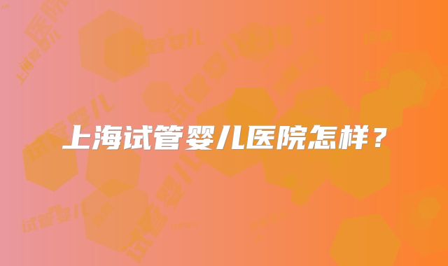 上海试管婴儿医院怎样？