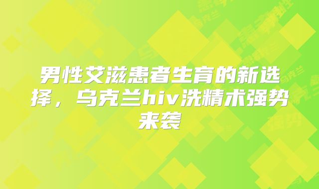 男性艾滋患者生育的新选择，乌克兰hiv洗精术强势来袭