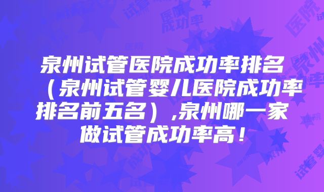 泉州试管医院成功率排名（泉州试管婴儿医院成功率排名前五名）,泉州哪一家做试管成功率高！