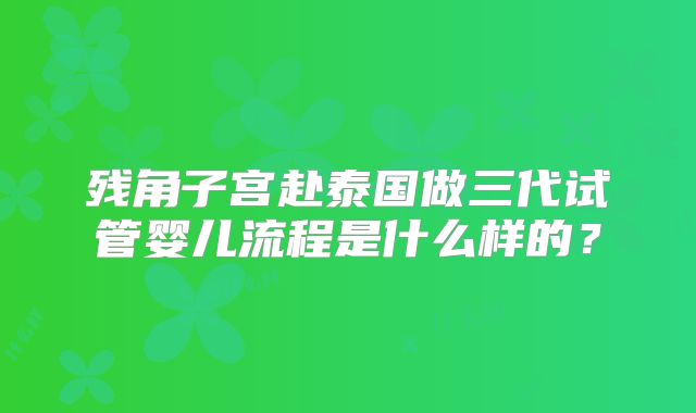 残角子宫赴泰国做三代试管婴儿流程是什么样的？