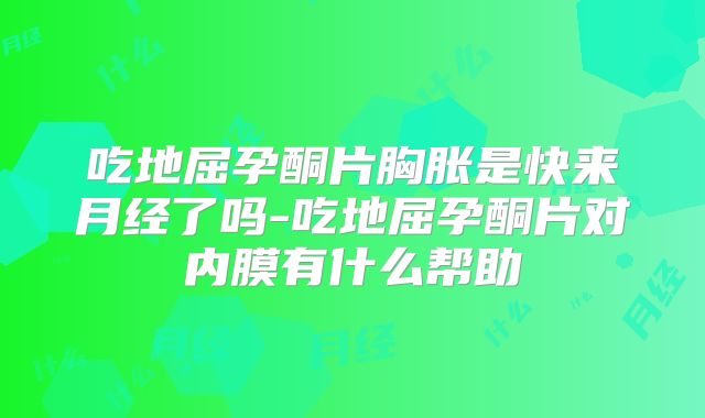 吃地屈孕酮片胸胀是快来月经了吗-吃地屈孕酮片对内膜有什么帮助