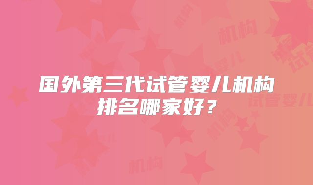 国外第三代试管婴儿机构排名哪家好?