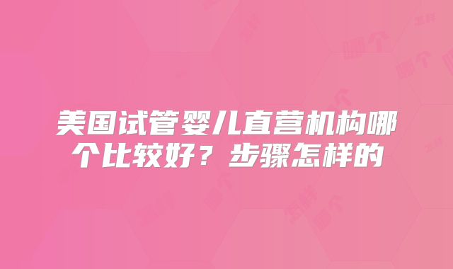 美国试管婴儿直营机构哪个比较好？步骤怎样的