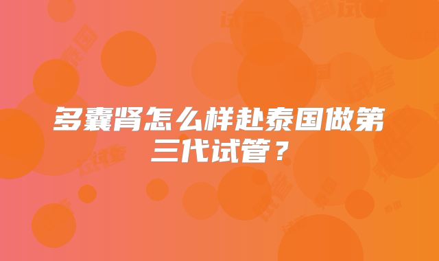 多囊肾怎么样赴泰国做第三代试管？