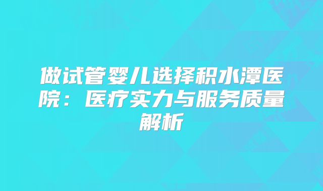 做试管婴儿选择积水潭医院:医疗实力与服务质量解析