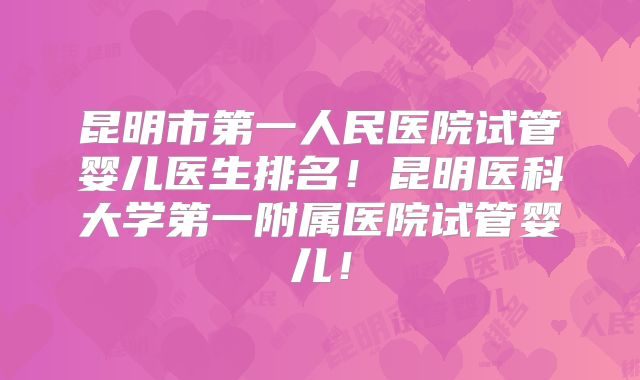 昆明市第一人民医院试管婴儿医生排名！昆明医科大学第一附属医院试管婴儿！