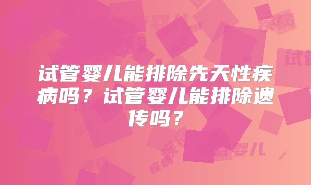 试管婴儿能排除先天性疾病吗？试管婴儿能排除遗传吗？