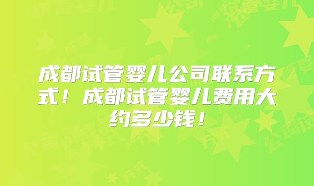 成都试管婴儿公司联系方式!成都试管婴儿费用大约多少钱!