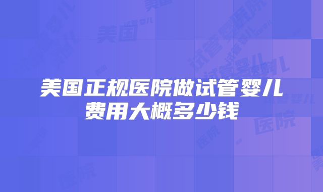 美国正规医院做试管婴儿费用大概多少钱
