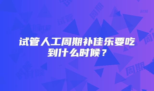 试管人工周期补佳乐要吃到什么时候？