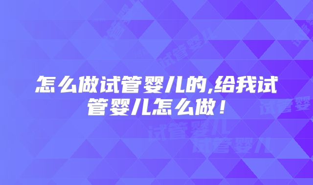 怎么做试管婴儿的,给我试管婴儿怎么做!
