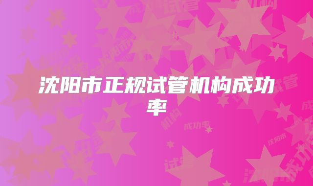 沈阳市正规试管机构成功率