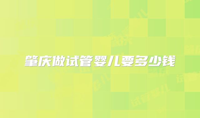 肇庆做试管婴儿要多少钱