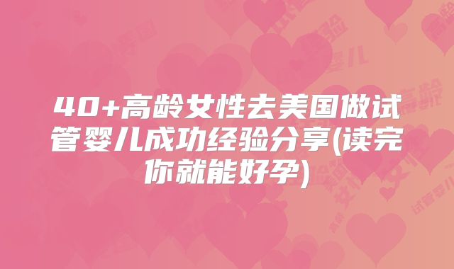 40+高龄女性去美国做试管婴儿成功经验分享(读完你就能好孕)