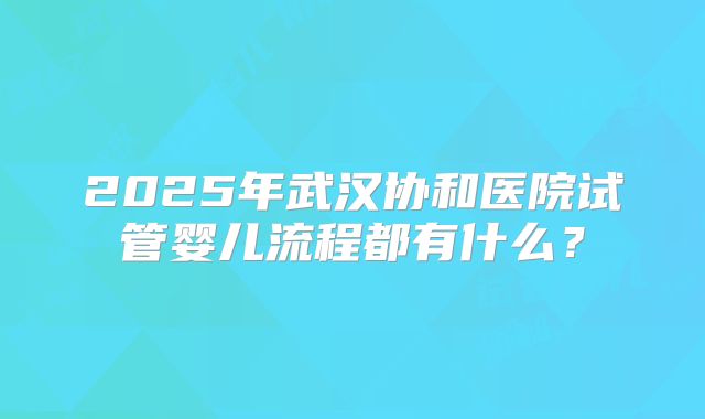 2025年武汉协和医院试管婴儿流程都有什么？