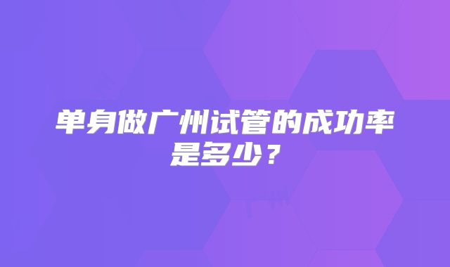 单身做广州试管的成功率是多少?