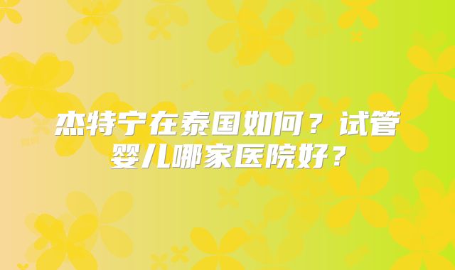 杰特宁在泰国如何？试管婴儿哪家医院好？