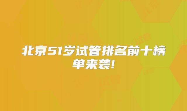 北京51岁试管排名前十榜单来袭!