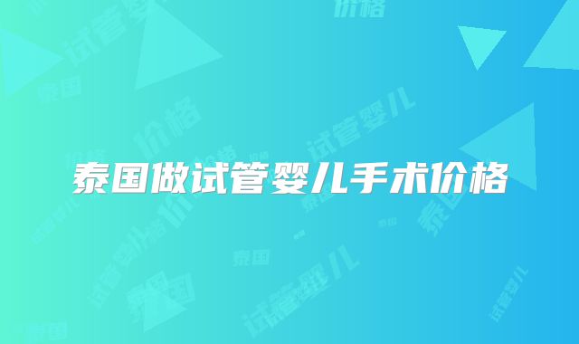 泰国做试管婴儿手术价格