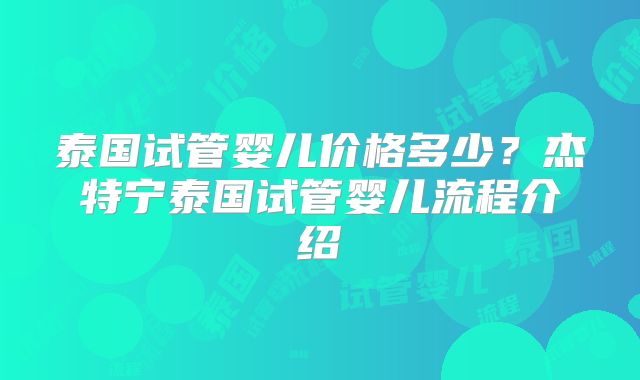 泰国试管婴儿价格多少？杰特宁泰国试管婴儿流程介绍