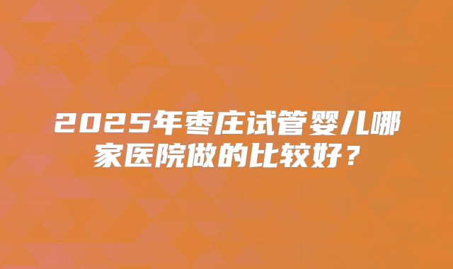 2025年枣庄试管婴儿哪家医院做的比较好？