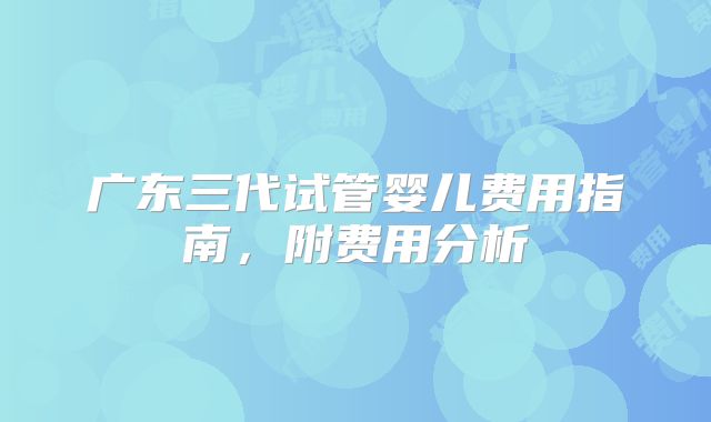 广东三代试管婴儿费用指南，附费用分析