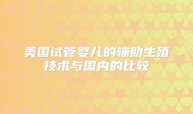 美国试管婴儿的辅助生殖技术与国内的比较