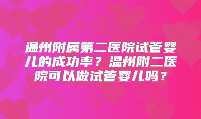 温州附属第二医院试管婴儿的成功率？温州附二医院可以做试管婴儿吗？