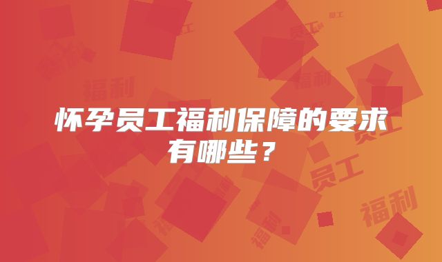怀孕员工福利保障的要求有哪些？