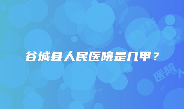 谷城县人民医院是几甲?