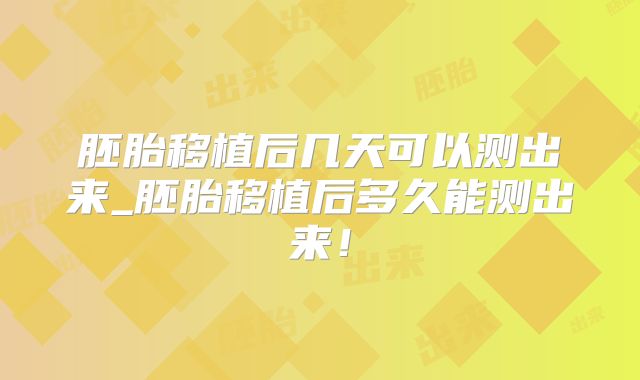 胚胎移植后几天可以测出来_胚胎移植后多久能测出来！