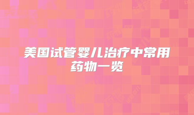 美国试管婴儿治疗中常用药物一览