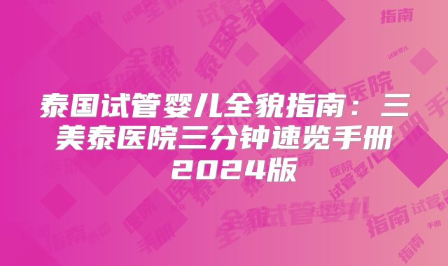 泰国试管婴儿全貌指南:三美泰医院三分钟速览手册 2024版