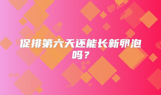 促排第六天还能长新卵泡吗？