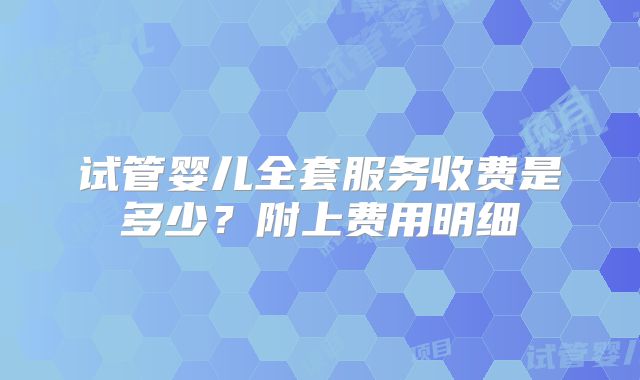 试管婴儿全套服务收费是多少？附上费用明细