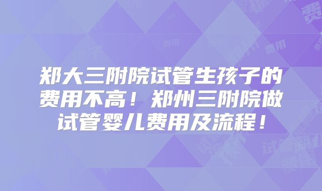 郑大三附院试管生孩子的费用不高！郑州三附院做试管婴儿费用及流程！