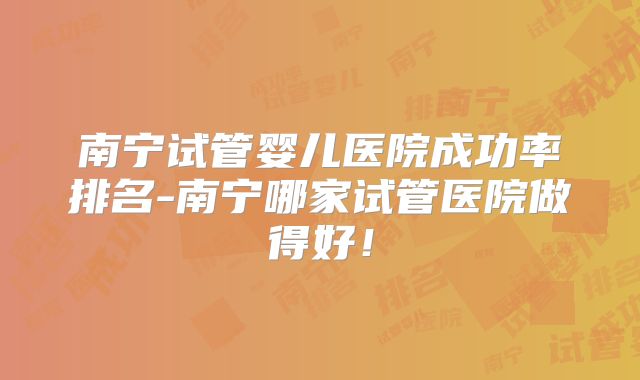 南宁试管婴儿医院成功率排名-南宁哪家试管医院做得好！