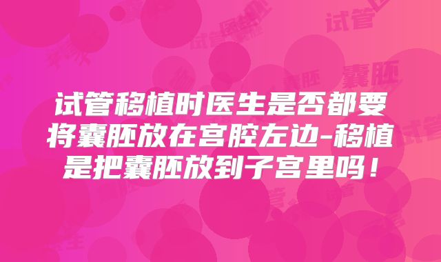 试管移植时医生是否都要将囊胚放在宫腔左边-移植是把囊胚放到子宫里吗！