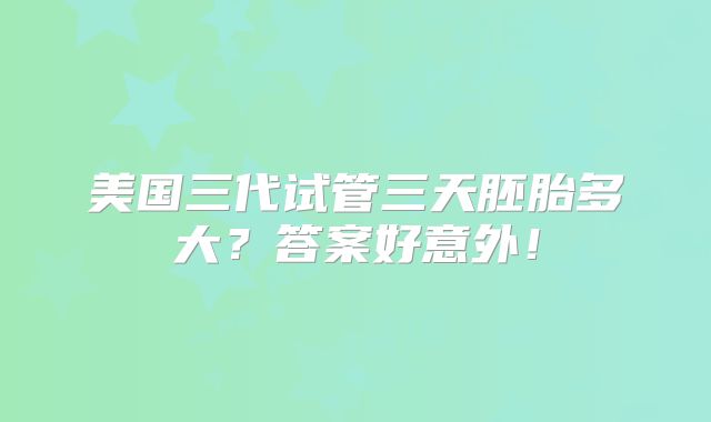 美国三代试管三天胚胎多大？答案好意外！