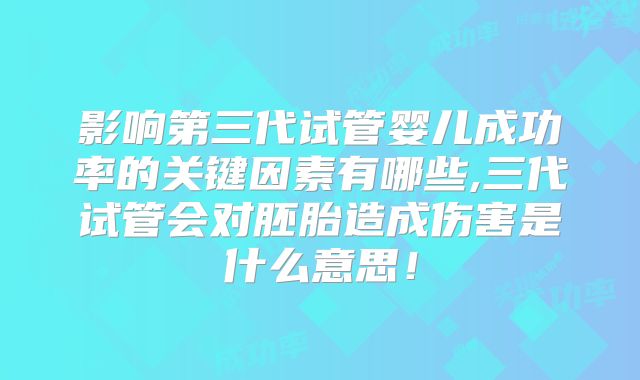 影响第三代试管婴儿成功率的关键因素有哪些,三代试管会对胚胎造成伤害是什么意思！