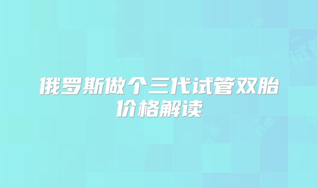 俄罗斯做个三代试管双胎价格解读
