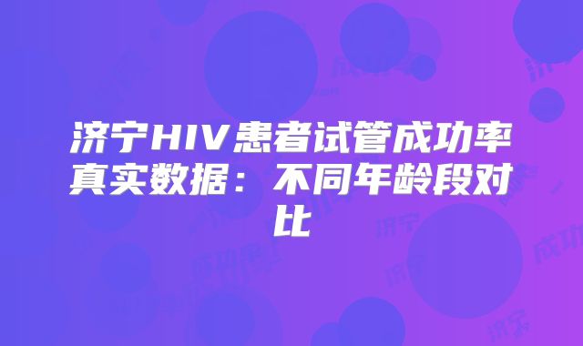 济宁HIV患者试管成功率真实数据：不同年龄段对比