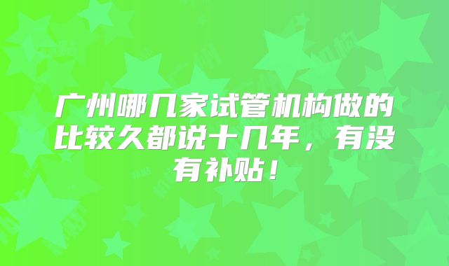 广州哪几家试管机构做的比较久都说十几年，有没有补贴！