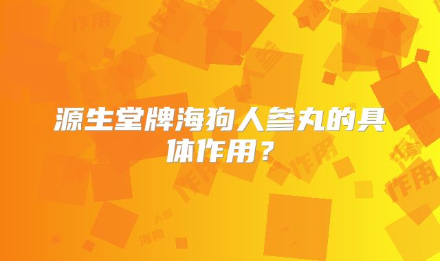 源生堂牌海狗人参丸的具体作用?