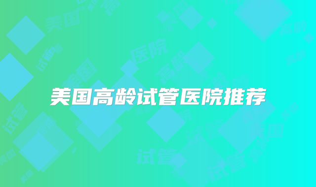 美国高龄试管医院推荐